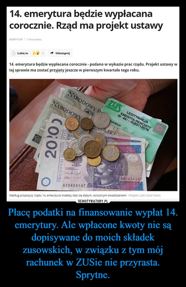 
    Płacę podatki na finansowanie wypłat 14. emerytury. Ale wpłacone kwoty nie są dopisywane do moich składek zusowskich, w związku z tym mój rachunek w ZUSie nie przyrasta. Sprytne.