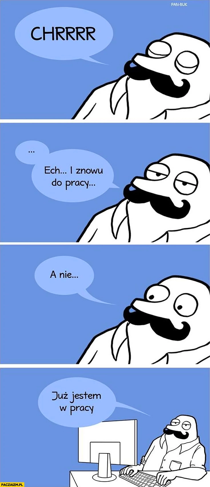 
    I znowu do pracy, a nie już jestem w pracy. Buka Pan Buk zasnął w pracy