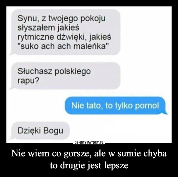 
    Nie wiem co gorsze, ale w sumie chyba to drugie jest lepsze