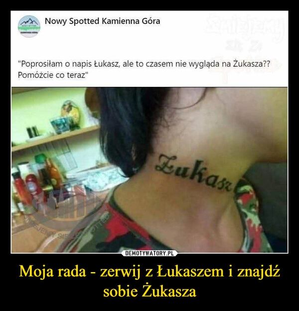 
    Moja rada - zerwij z Łukaszem i znajdź sobie Żukasza
