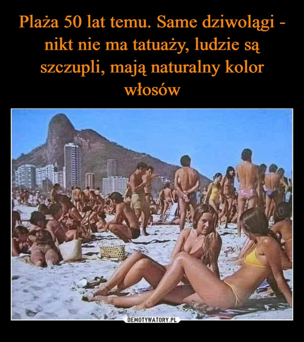 
    Plaża 50 lat temu. Same dziwolągi - nikt nie ma tatuaży, ludzie są szczupli, mają naturalny kolor włosów