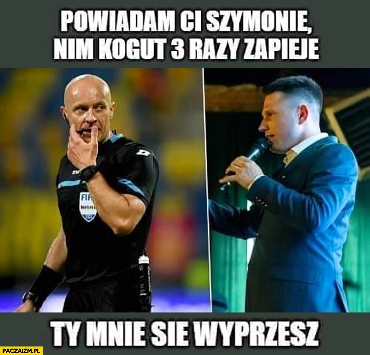 
    Szymon Marciniak Mentzen powiadam Ci Szymonie nim kogut 3 razy zapieje ty mnie się wyprzesz