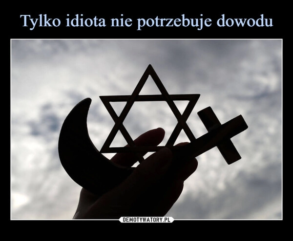 
    Tylko idiota nie potrzebuje dowodu