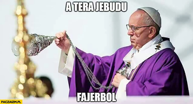 
    A tera jebudu fajerbol papież Franciszek fireball