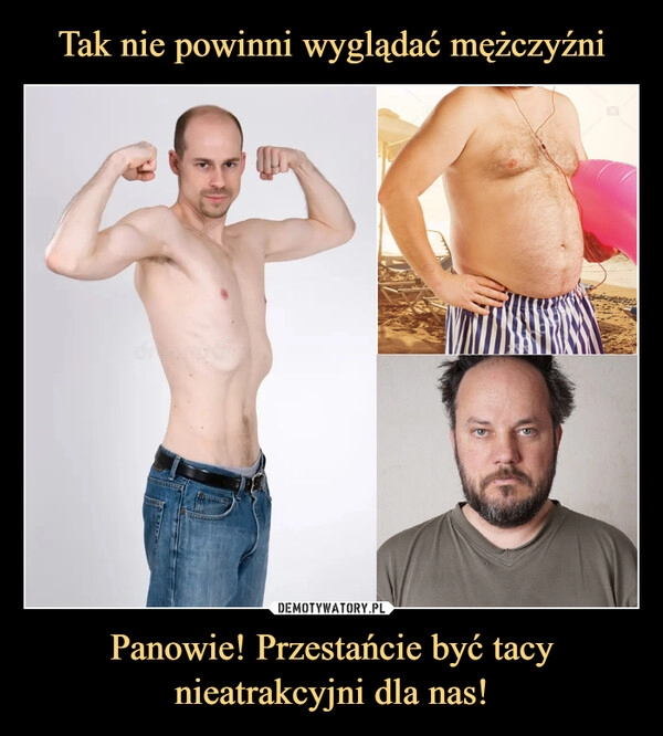 
    Tak nie powinni wyglądać mężczyźni Panowie! Przestańcie być tacy nieatrakcyjni dla nas!