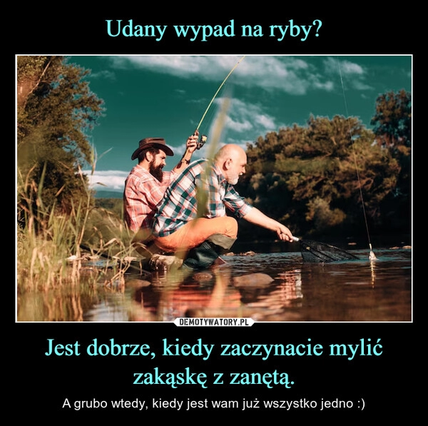 
    Udany wypad na ryby? Jest dobrze, kiedy zaczynacie mylić zakąskę z zanętą.