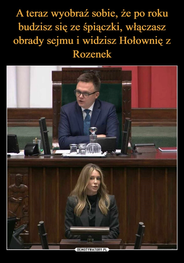 
    A teraz wyobraź sobie, że po roku budzisz się ze śpiączki, włączasz obrady sejmu i widzisz Hołownię z Rozenek