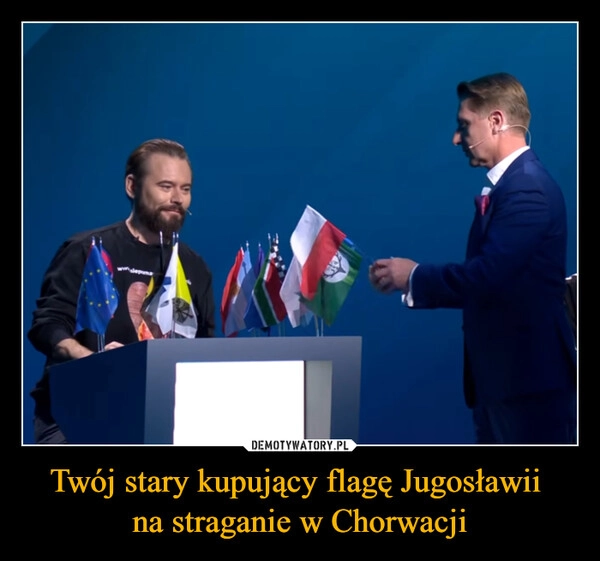 
    Twój stary kupujący flagę Jugosławii 
na straganie w Chorwacji