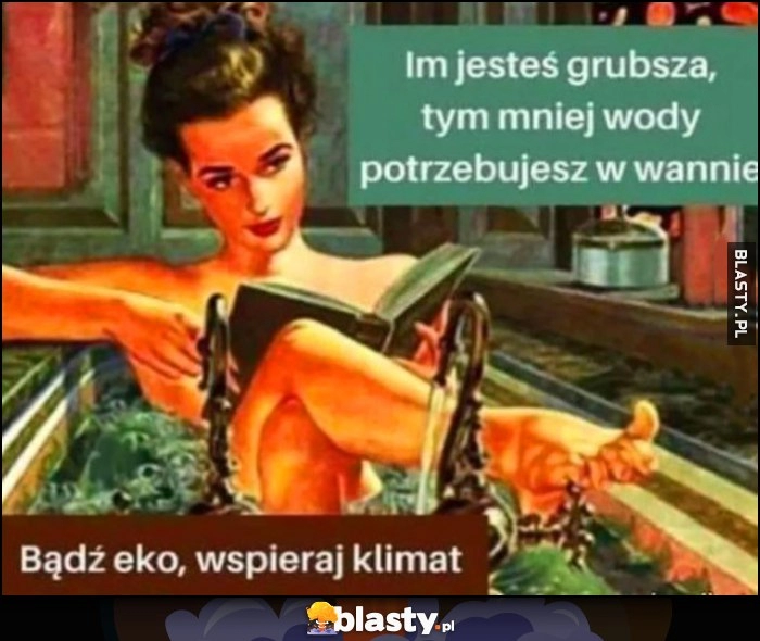 
    Im jesteś grubsza, tym mniej wody potrzebujesz w wannie, bądź eko, wspieraj klimat