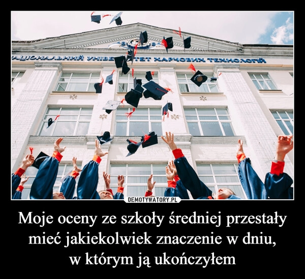 
    Moje oceny ze szkoły średniej przestały mieć jakiekolwiek znaczenie w dniu,
w którym ją ukończyłem