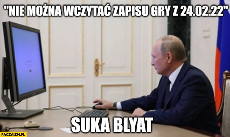 
    Putin nie można wczytać zapisu gry z 24.02.2022 suka blyat