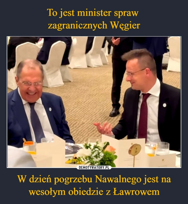 
    To jest minister spraw 
zagranicznych Węgier W dzień pogrzebu Nawalnego jest na wesołym obiedzie z Ławrowem