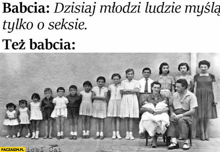 
    Babcia dzisiaj młodzi ludzie myślą tylko o seksie, też babcia: mnóstwo dzieci