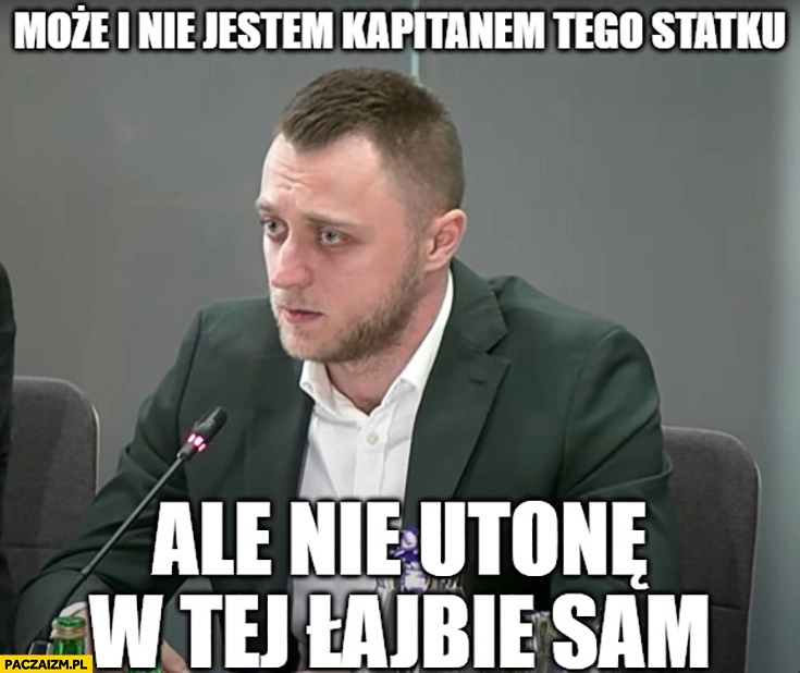 
    Edgar Kobos może i nie jestem kapitanem tego statku ale nie utonę w tej łajbie sam