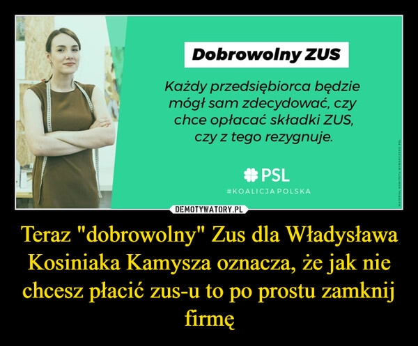 
    Teraz "dobrowolny" Zus dla Władysława Kosiniaka Kamysza oznacza, że jak nie chcesz płacić zus-u to po prostu zamknij firmę