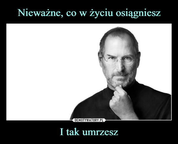 
    Nieważne, co w życiu osiągniesz I tak umrzesz