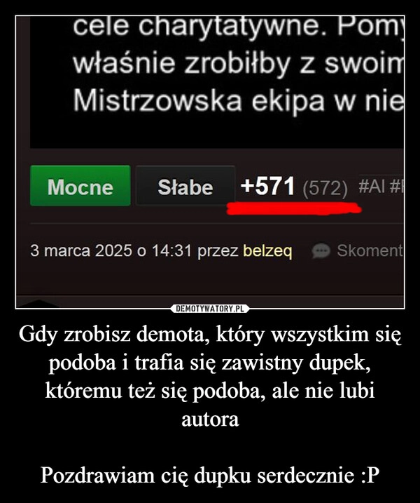 
    Gdy zrobisz demota, który wszystkim się podoba i trafia się zawistny dupek, któremu też się podoba, ale nie lubi autora

Pozdrawiam cię dupku serdecznie :P