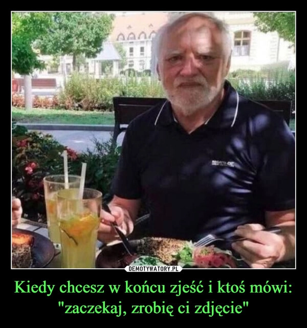 
    Kiedy chcesz w końcu zjeść i ktoś mówi: "zaczekaj, zrobię ci zdjęcie"