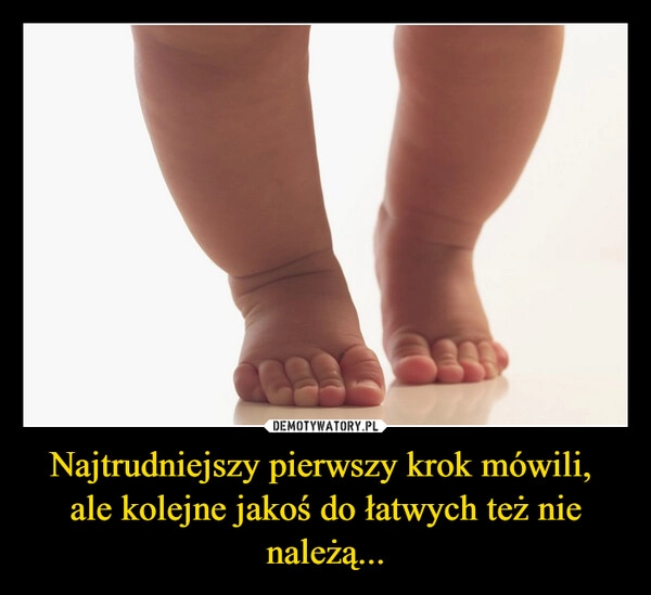 
    Najtrudniejszy pierwszy krok mówili, 
ale kolejne jakoś do łatwych też nie należą...