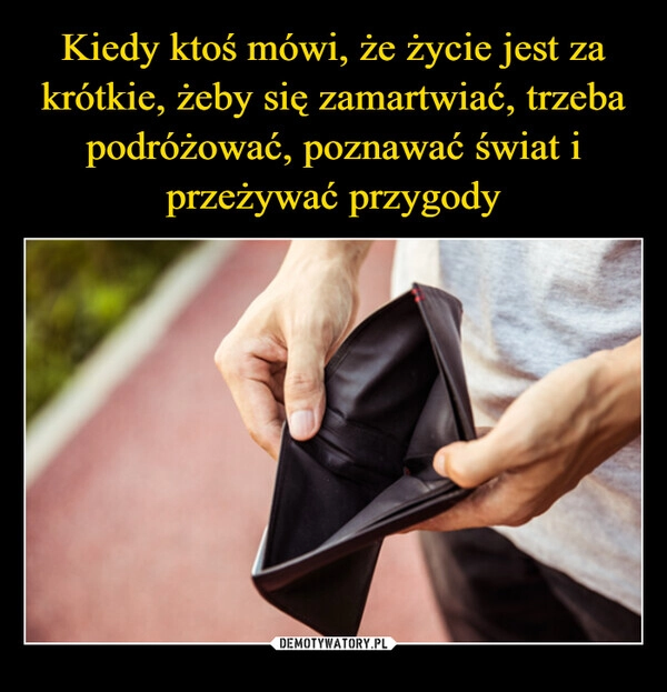 
    Kiedy ktoś mówi, że życie jest za krótkie, żeby się zamartwiać, trzeba podróżować, poznawać świat i przeżywać przygody