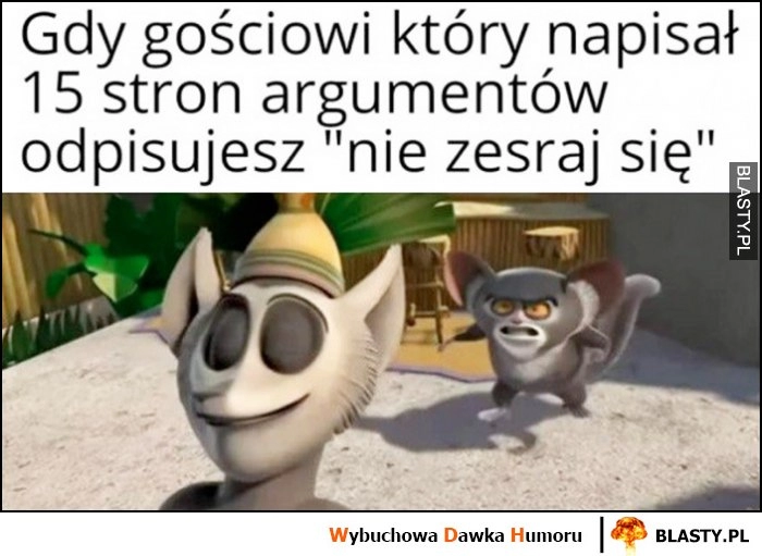 
    Gdy gościowi który napisał 15 stron argumentów odpisujesz 