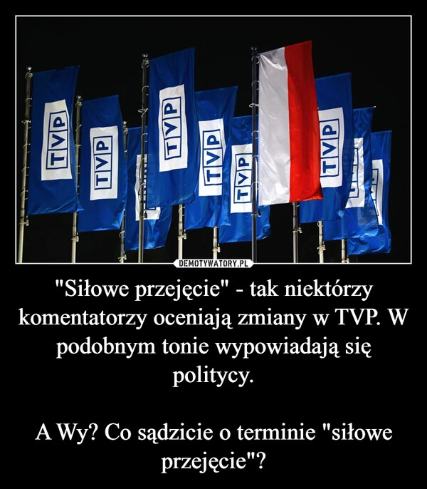 
    "Siłowe przejęcie" - tak niektórzy komentatorzy oceniają zmiany w TVP. W podobnym tonie wypowiadają się politycy.

A Wy? Co sądzicie o terminie "siłowe przejęcie"?