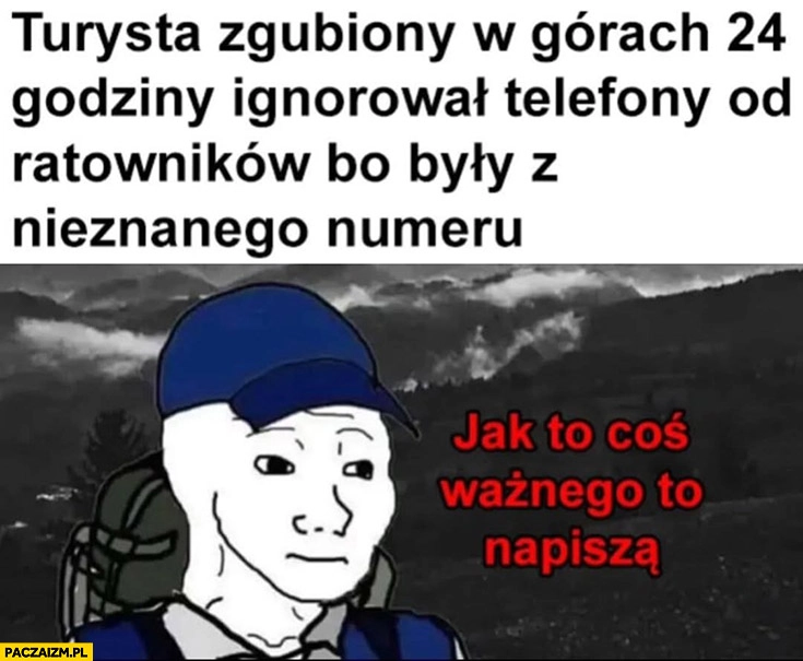 
    Turysta zgubiony w górach 24 godziny ignorowal telefony od ratownikow bo byly z nieznanego numeru jak to cos waznego to napisza
