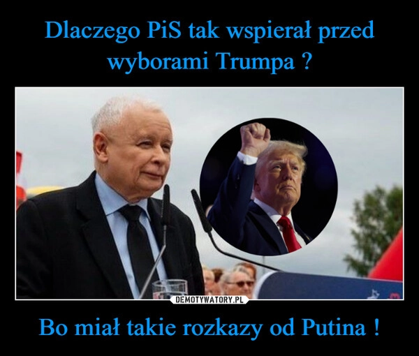 
    Dlaczego PiS tak wspierał przed wyborami Trumpa ? Bo miał takie rozkazy od Putina !