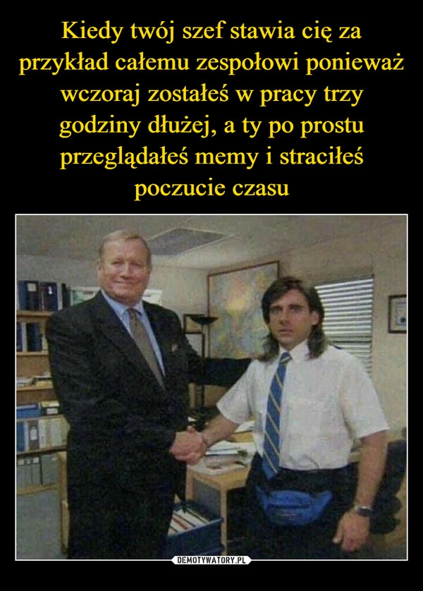 
    Kiedy twój szef stawia cię za przykład całemu zespołowi ponieważ wczoraj zostałeś w pracy trzy godziny dłużej, a ty po prostu przeglądałeś memy i straciłeś poczucie czasu 