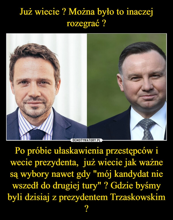 
    Już wiecie ? Można było to inaczej rozegrać ? Po próbie ułaskawienia przestępców i wecie prezydenta,  już wiecie jak ważne są wybory nawet gdy "mój kandydat nie wszedł do drugiej tury" ? Gdzie byśmy byli dzisiaj z prezydentem Trzaskowskim ?