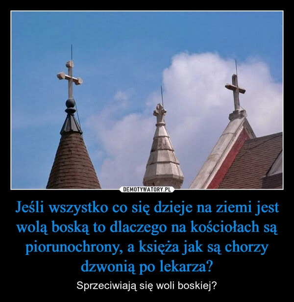 
    Jeśli wszystko co się dzieje na ziemi jest wolą boską to dlaczego na kościołach są piorunochrony, a księża jak są chorzy dzwonią po lekarza?