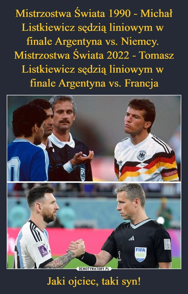 
    
Mistrzostwa Świata 1990 - Michał Listkiewicz sędzią liniowym w
finale Argentyna vs. Niemcy.
Mistrzostwa Świata 2022 - Tomasz Listkiewicz sędzią liniowym w
finale Argentyna vs. Francja Jaki ojciec, taki syn! 