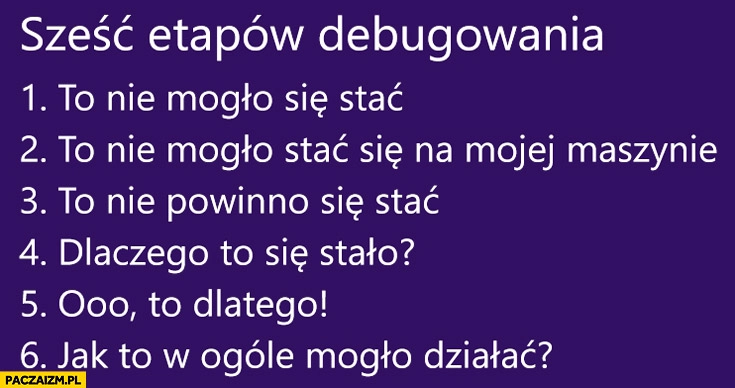 
    Sześć etapów debugowania to nie mogło się stać na mojej maszynie, nie powinno, dlaczego to się stało, o to dlatego, jak to w ogóle mogło dzialać?