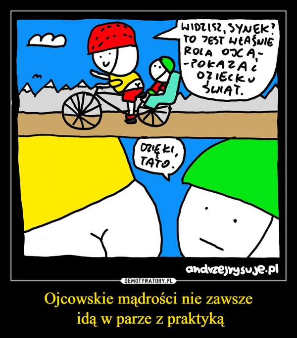 
    Ojcowskie mądrości nie zawsze
 idą w parze z praktyką