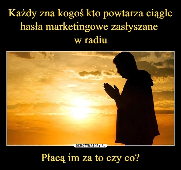 
    Każdy zna kogoś kto powtarza ciągle hasła marketingowe zasłyszane
w radiu Płacą im za to czy co? 