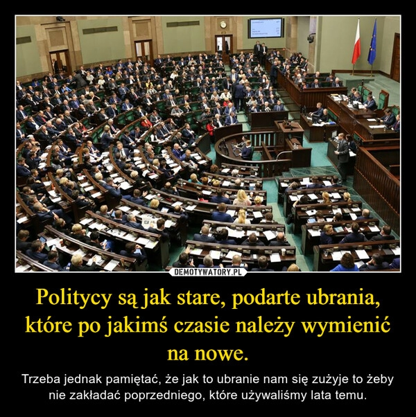 
    Politycy są jak stare, podarte ubrania, które po jakimś czasie należy wymienić na nowe.