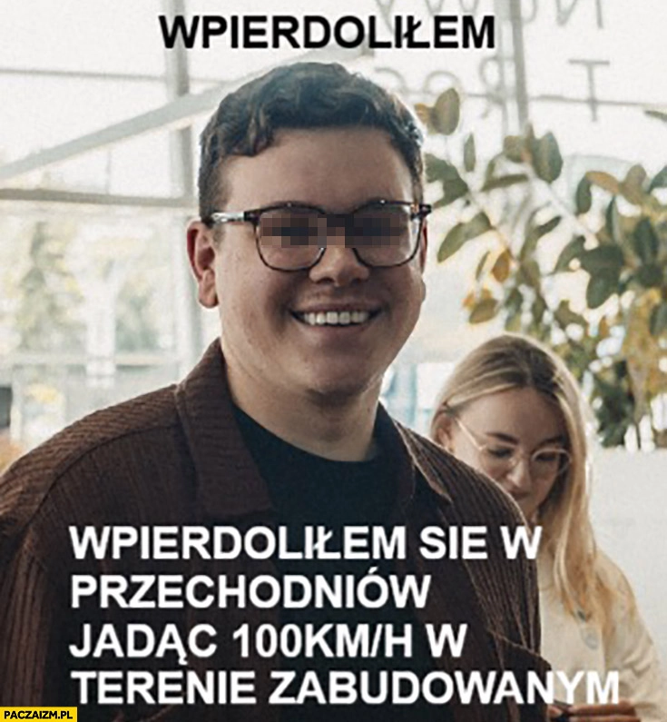 
    Hubert B. wpierdzielilem się w przechodniów jadać 100km/h w terenie zabudowanym