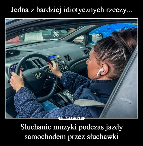 
    Jedna z bardziej idiotycznych rzeczy... Słuchanie muzyki podczas jazdy samochodem przez słuchawki