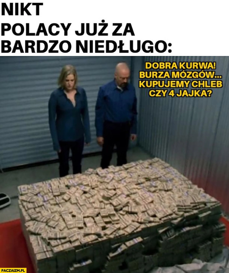 
    Polacy niedługo stos pieniędzy burza mózgów kupujemy chleb czy 4 jajka