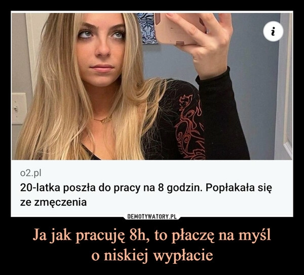 
    Ja jak pracuję 8h, to płaczę na myśl
o niskiej wypłacie