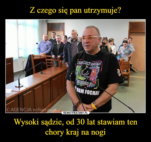 
    Z czego się pan utrzymuje? Wysoki sądzie, od 30 lat stawiam ten chory kraj na nogi