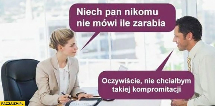 
    Niech pan nikomu nie mówi ile zarabia, oczywiście nie chciałbym takiej kompromitacji