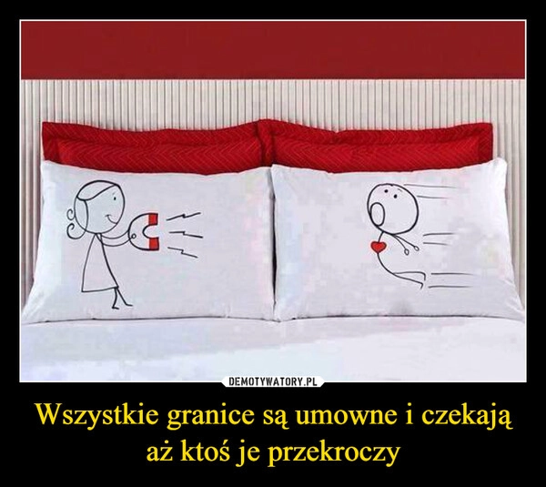 
    Wszystkie granice są umowne i czekają aż ktoś je przekroczy