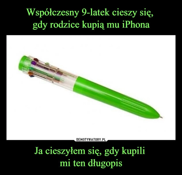 
    
Współczesny 9-latek cieszy się,
gdy rodzice kupią mu iPhona Ja cieszyłem się, gdy kupili
mi ten długopis 