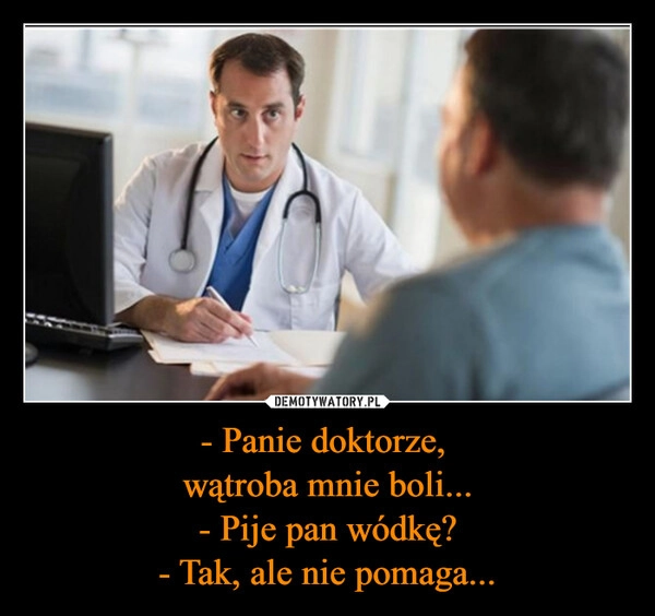 
    - Panie doktorze, 
wątroba mnie boli...
- Pije pan wódkę?
- Tak, ale nie pomaga...