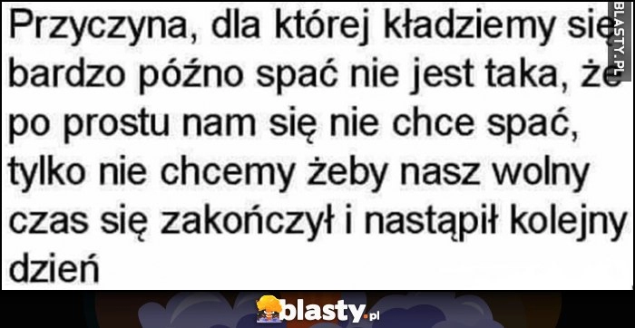 
    Przyczyna, dla której kładziemy się późno spać nie jest taka, że nie chce nam się spać, tylko nie chcemy żeby nasz wolny czas się zakończył i nastąpił kolejny dzień