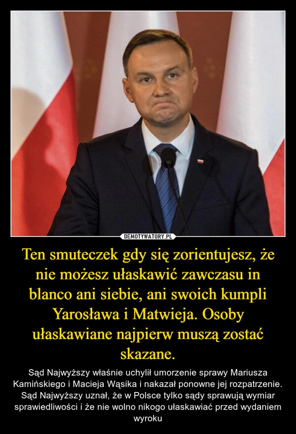 
    Ten smuteczek gdy się zorientujesz, że nie możesz ułaskawić zawczasu in blanco ani siebie, ani swoich kumpli Yarosława i Matwieja. Osoby ułaskawiane najpierw muszą zostać skazane.