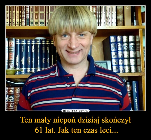 
    Ten mały nicpoń dzisiaj skończył
 61 lat. Jak ten czas leci...