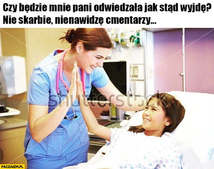 
    Dziecko w szpitalu: czy będzie mnie pani odwiedzała jak stąd wyjdę? Nie skarbie nienawidzę cmentarzy