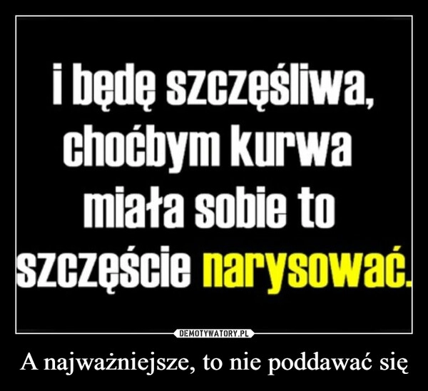 
    A najważniejsze, to nie poddawać się